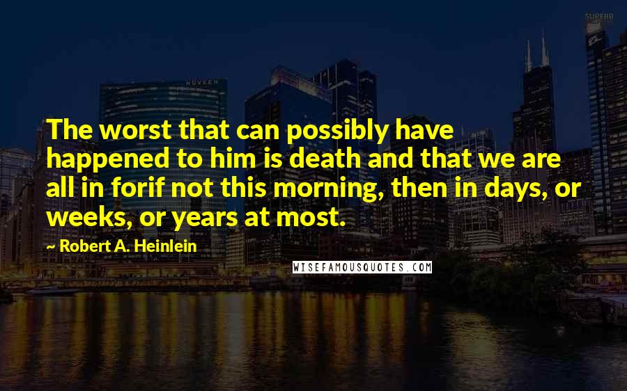 Robert A. Heinlein Quotes: The worst that can possibly have happened to him is death and that we are all in forif not this morning, then in days, or weeks, or years at most.