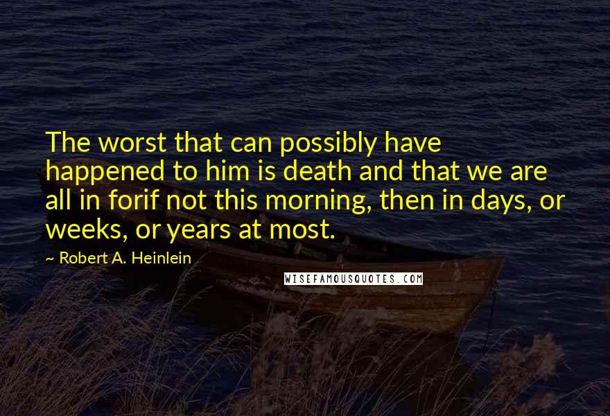 Robert A. Heinlein Quotes: The worst that can possibly have happened to him is death and that we are all in forif not this morning, then in days, or weeks, or years at most.