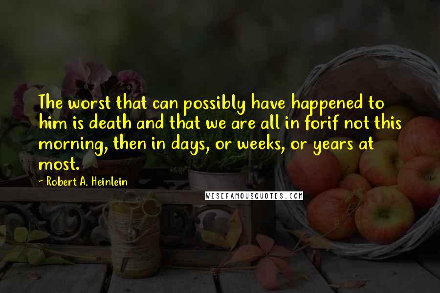Robert A. Heinlein Quotes: The worst that can possibly have happened to him is death and that we are all in forif not this morning, then in days, or weeks, or years at most.