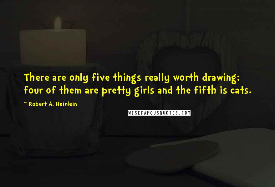Robert A. Heinlein Quotes: There are only five things really worth drawing; four of them are pretty girls and the fifth is cats.