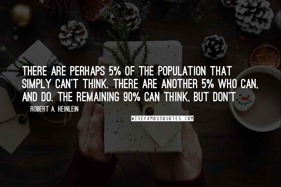 Robert A. Heinlein Quotes: There are perhaps 5% of the population that simply can't think. There are another 5% who can, and do. The remaining 90% can think, but don't
