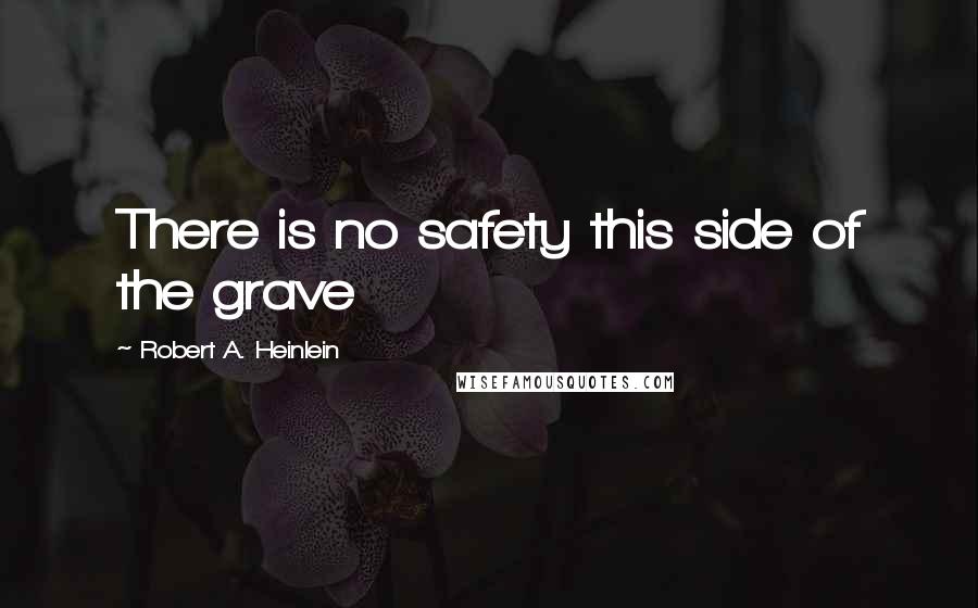 Robert A. Heinlein Quotes: There is no safety this side of the grave