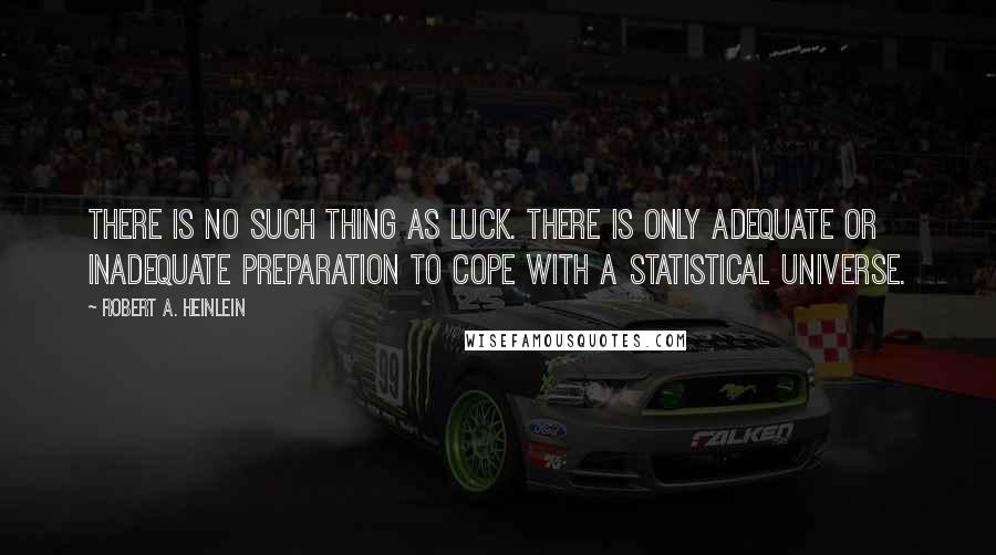 Robert A. Heinlein Quotes: There is no such thing as luck. There is only adequate or inadequate preparation to cope with a statistical universe.