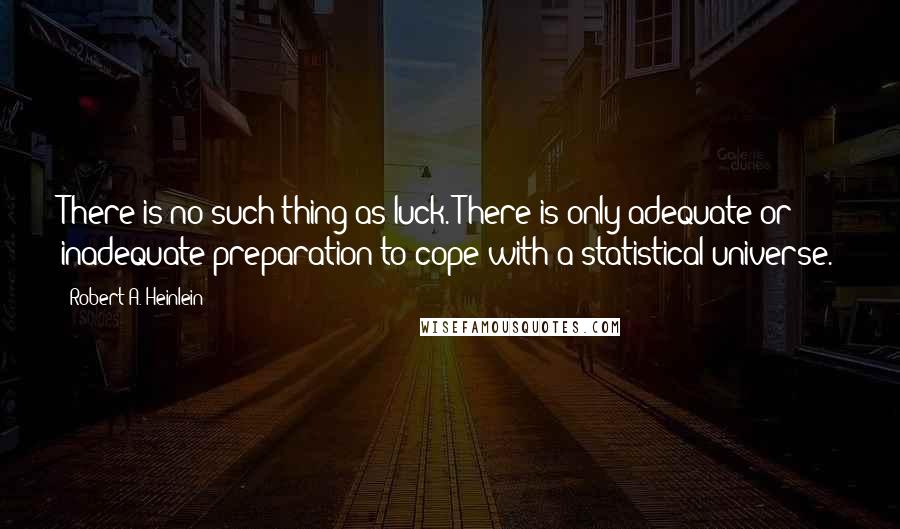 Robert A. Heinlein Quotes: There is no such thing as luck. There is only adequate or inadequate preparation to cope with a statistical universe.