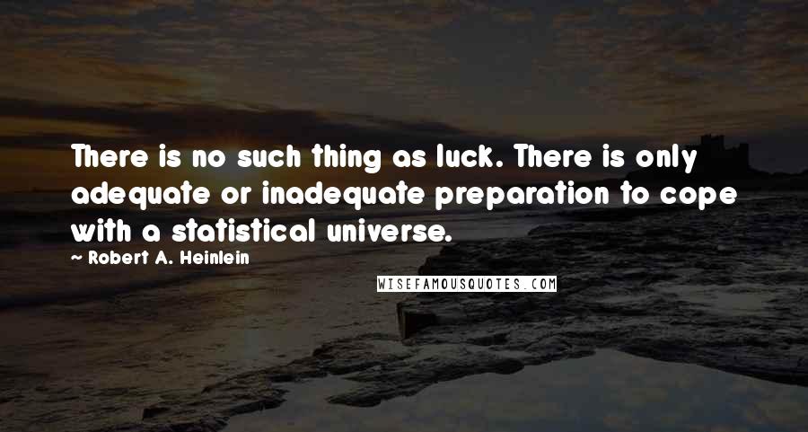 Robert A. Heinlein Quotes: There is no such thing as luck. There is only adequate or inadequate preparation to cope with a statistical universe.