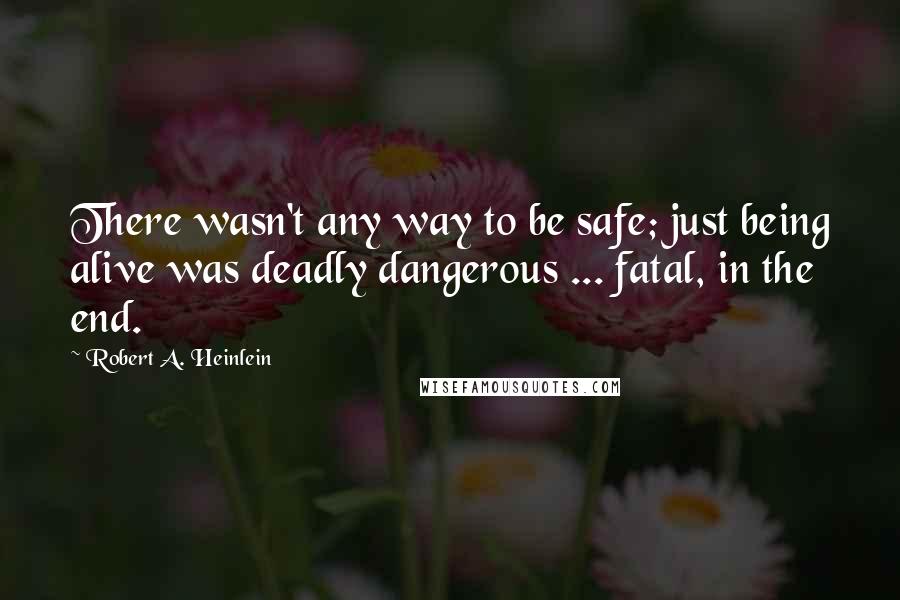 Robert A. Heinlein Quotes: There wasn't any way to be safe; just being alive was deadly dangerous ... fatal, in the end.