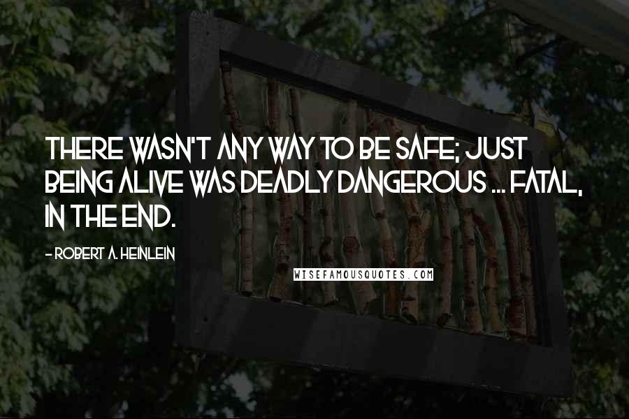 Robert A. Heinlein Quotes: There wasn't any way to be safe; just being alive was deadly dangerous ... fatal, in the end.