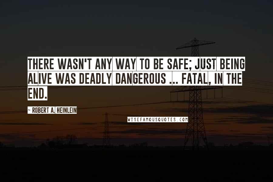 Robert A. Heinlein Quotes: There wasn't any way to be safe; just being alive was deadly dangerous ... fatal, in the end.