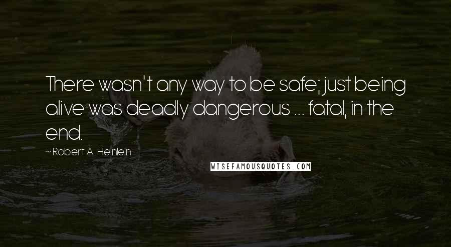 Robert A. Heinlein Quotes: There wasn't any way to be safe; just being alive was deadly dangerous ... fatal, in the end.