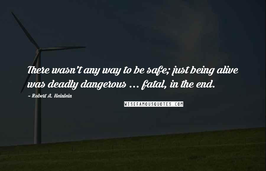 Robert A. Heinlein Quotes: There wasn't any way to be safe; just being alive was deadly dangerous ... fatal, in the end.