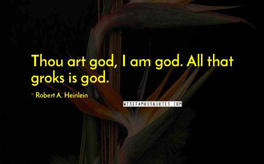 Robert A. Heinlein Quotes: Thou art god, I am god. All that groks is god.