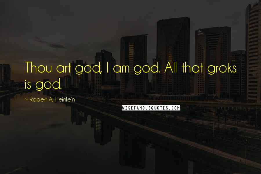 Robert A. Heinlein Quotes: Thou art god, I am god. All that groks is god.