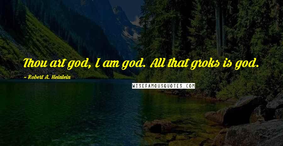 Robert A. Heinlein Quotes: Thou art god, I am god. All that groks is god.