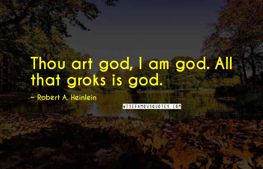 Robert A. Heinlein Quotes: Thou art god, I am god. All that groks is god.