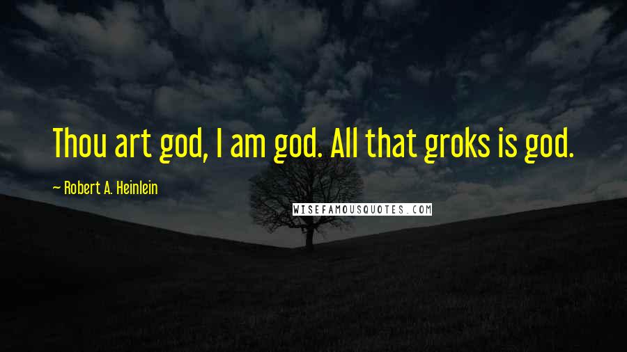 Robert A. Heinlein Quotes: Thou art god, I am god. All that groks is god.