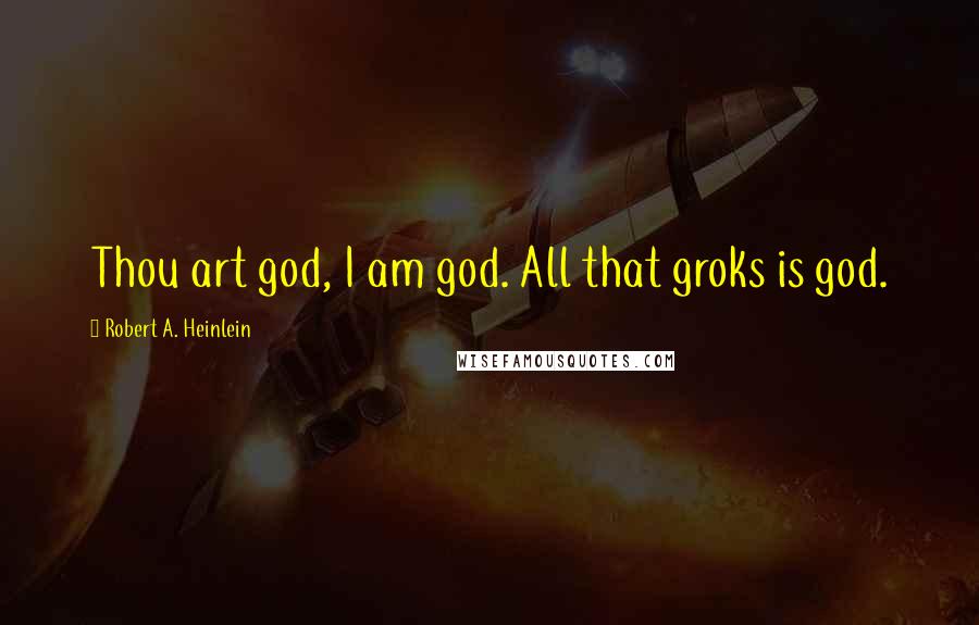 Robert A. Heinlein Quotes: Thou art god, I am god. All that groks is god.