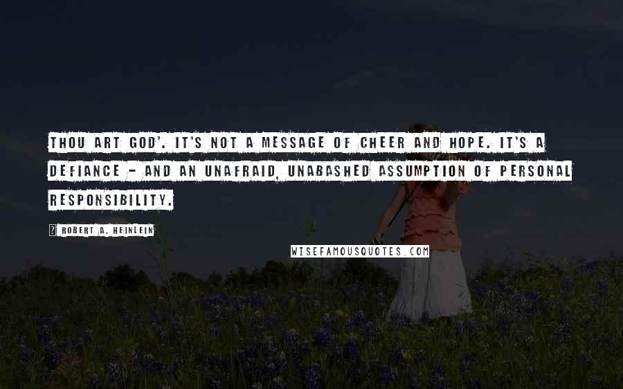 Robert A. Heinlein Quotes: Thou art God'. It's not a message of cheer and hope. It's a defiance - and an unafraid, unabashed assumption of personal responsibility.