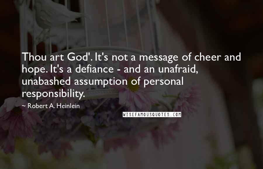 Robert A. Heinlein Quotes: Thou art God'. It's not a message of cheer and hope. It's a defiance - and an unafraid, unabashed assumption of personal responsibility.