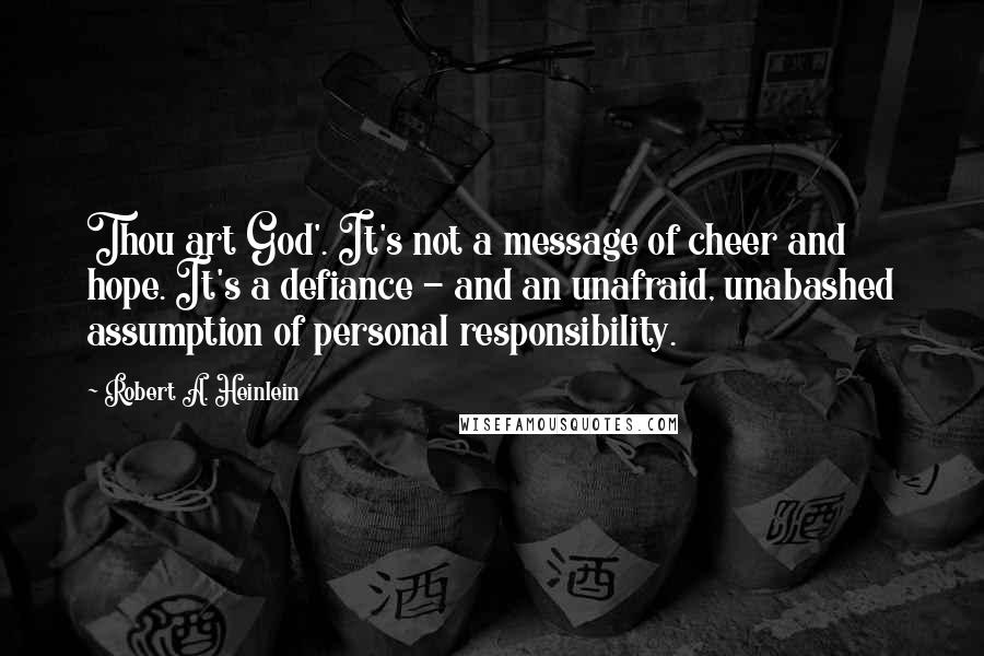 Robert A. Heinlein Quotes: Thou art God'. It's not a message of cheer and hope. It's a defiance - and an unafraid, unabashed assumption of personal responsibility.