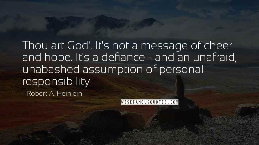 Robert A. Heinlein Quotes: Thou art God'. It's not a message of cheer and hope. It's a defiance - and an unafraid, unabashed assumption of personal responsibility.