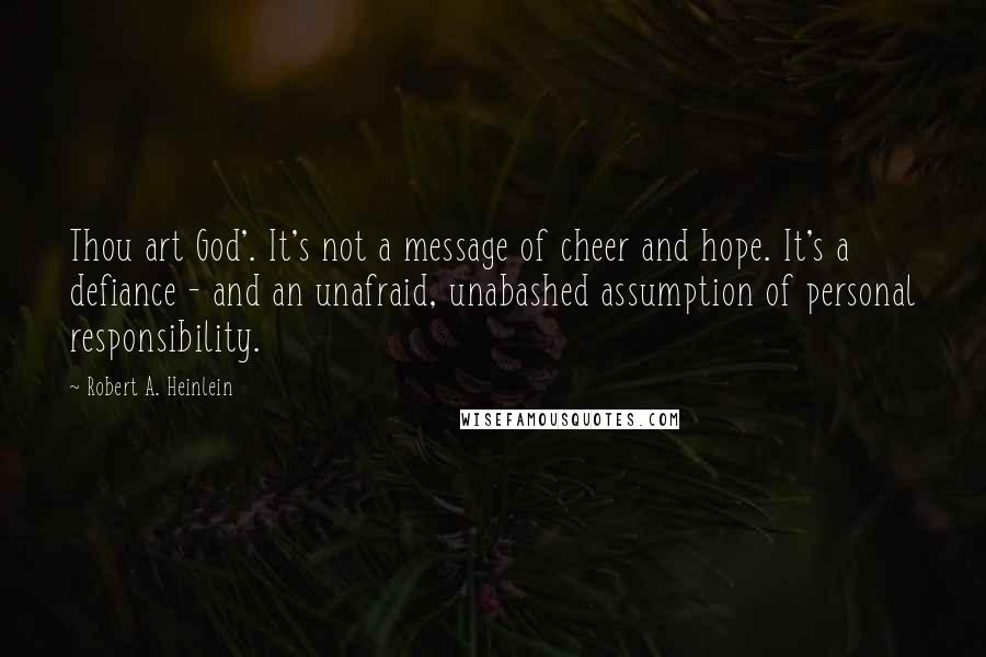 Robert A. Heinlein Quotes: Thou art God'. It's not a message of cheer and hope. It's a defiance - and an unafraid, unabashed assumption of personal responsibility.