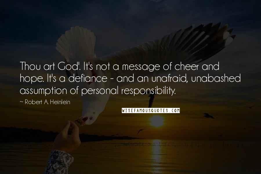 Robert A. Heinlein Quotes: Thou art God'. It's not a message of cheer and hope. It's a defiance - and an unafraid, unabashed assumption of personal responsibility.