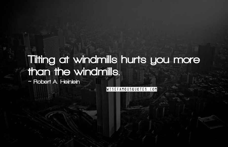 Robert A. Heinlein Quotes: Tilting at windmills hurts you more than the windmills.