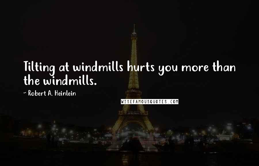 Robert A. Heinlein Quotes: Tilting at windmills hurts you more than the windmills.