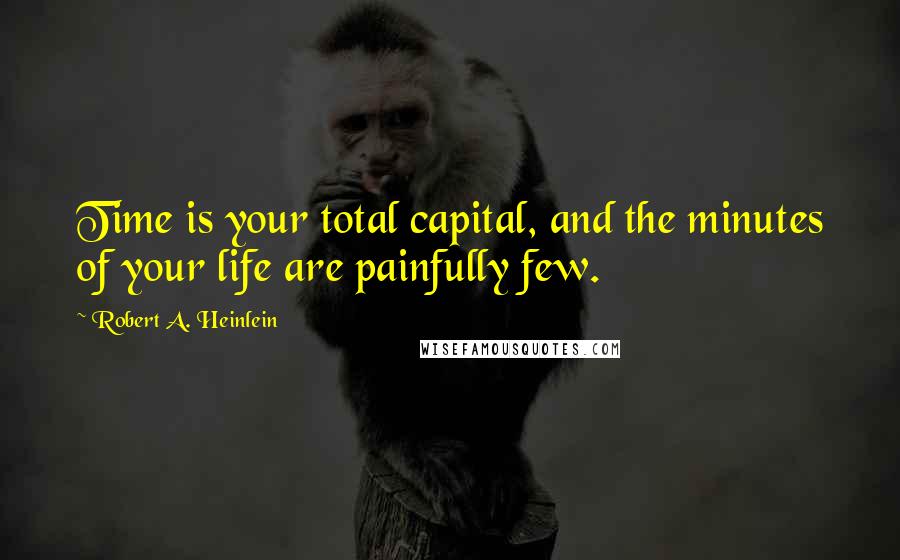 Robert A. Heinlein Quotes: Time is your total capital, and the minutes of your life are painfully few.