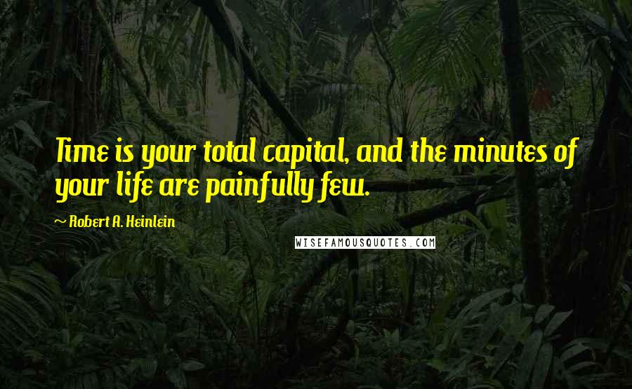 Robert A. Heinlein Quotes: Time is your total capital, and the minutes of your life are painfully few.