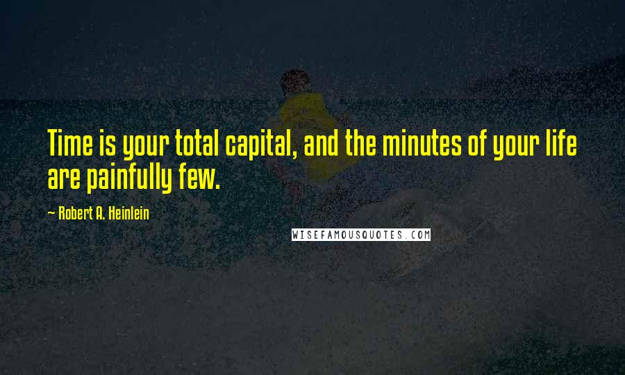 Robert A. Heinlein Quotes: Time is your total capital, and the minutes of your life are painfully few.