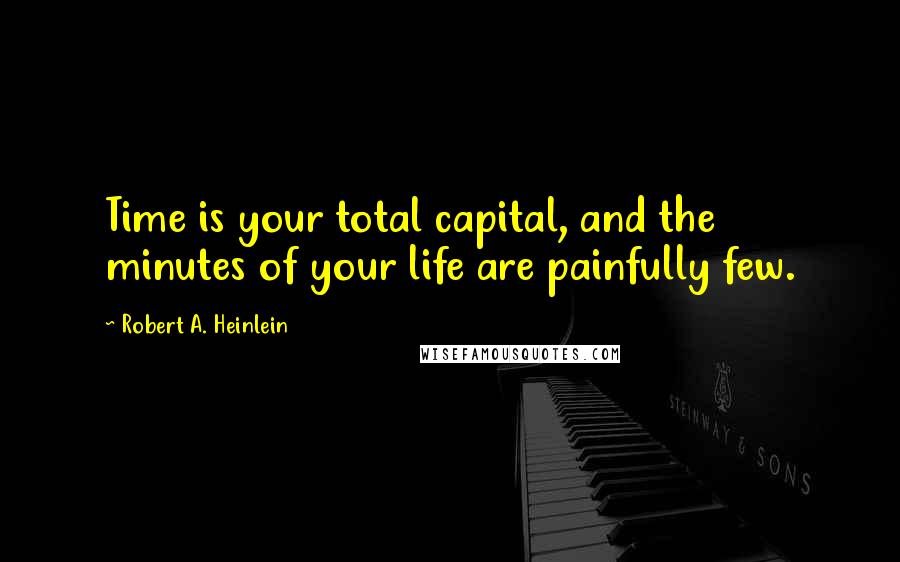 Robert A. Heinlein Quotes: Time is your total capital, and the minutes of your life are painfully few.