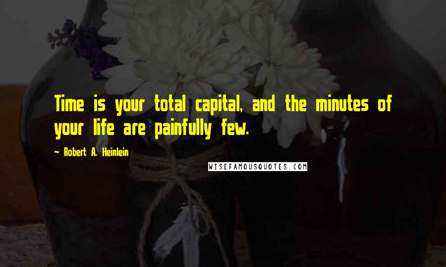 Robert A. Heinlein Quotes: Time is your total capital, and the minutes of your life are painfully few.