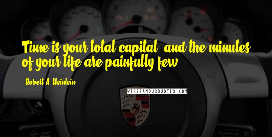 Robert A. Heinlein Quotes: Time is your total capital, and the minutes of your life are painfully few.