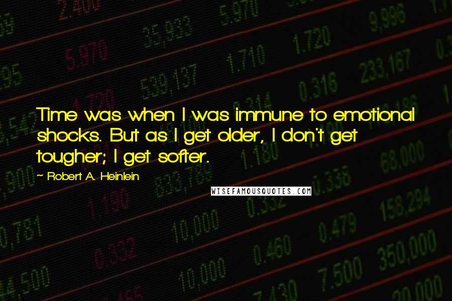 Robert A. Heinlein Quotes: Time was when I was immune to emotional shocks. But as I get older, I don't get tougher; I get softer.