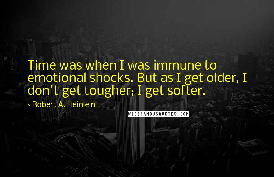 Robert A. Heinlein Quotes: Time was when I was immune to emotional shocks. But as I get older, I don't get tougher; I get softer.