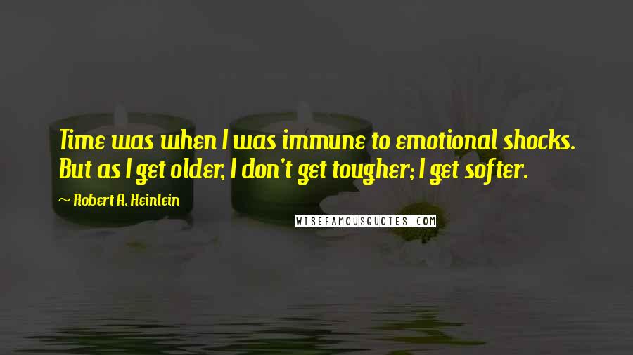 Robert A. Heinlein Quotes: Time was when I was immune to emotional shocks. But as I get older, I don't get tougher; I get softer.