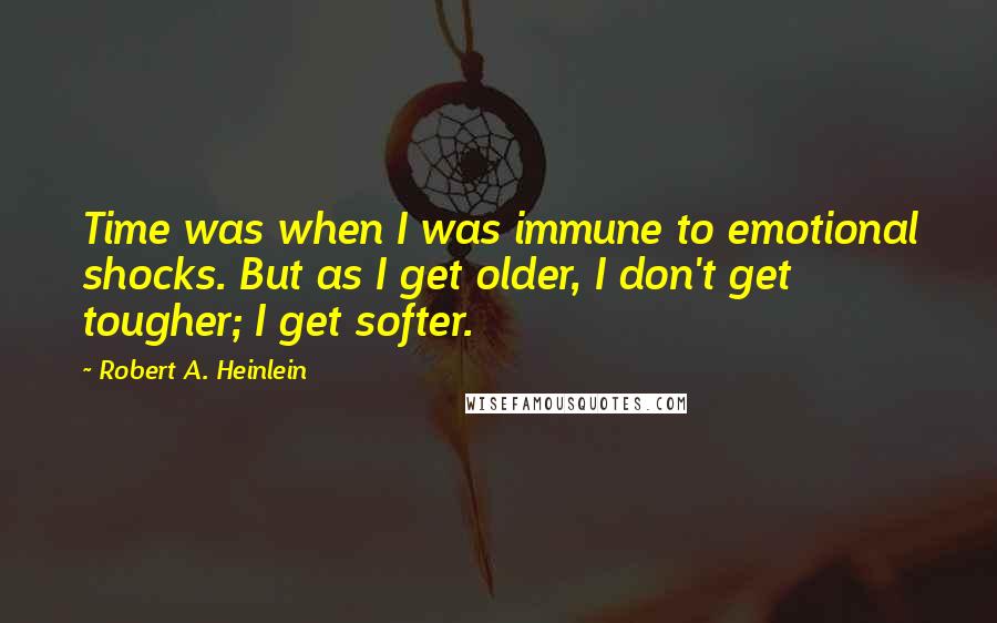 Robert A. Heinlein Quotes: Time was when I was immune to emotional shocks. But as I get older, I don't get tougher; I get softer.