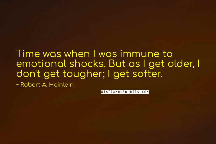 Robert A. Heinlein Quotes: Time was when I was immune to emotional shocks. But as I get older, I don't get tougher; I get softer.