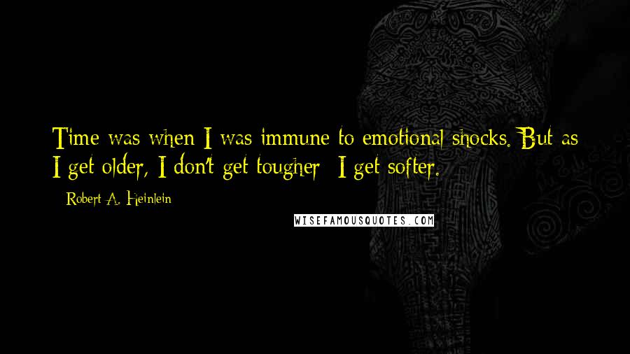 Robert A. Heinlein Quotes: Time was when I was immune to emotional shocks. But as I get older, I don't get tougher; I get softer.