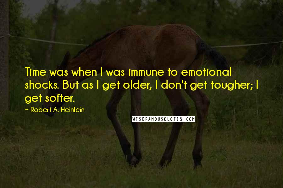 Robert A. Heinlein Quotes: Time was when I was immune to emotional shocks. But as I get older, I don't get tougher; I get softer.