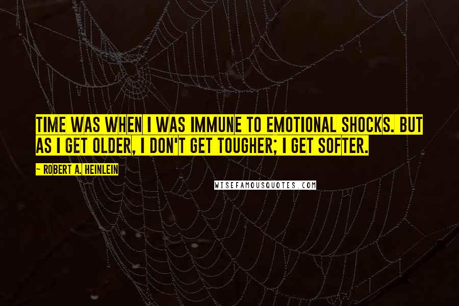 Robert A. Heinlein Quotes: Time was when I was immune to emotional shocks. But as I get older, I don't get tougher; I get softer.