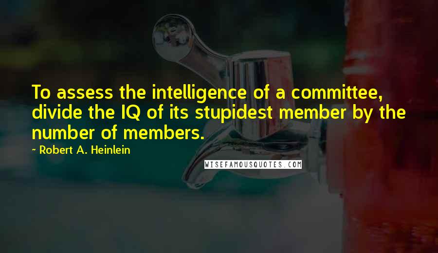 Robert A. Heinlein Quotes: To assess the intelligence of a committee, divide the IQ of its stupidest member by the number of members.