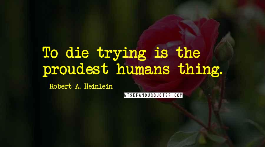 Robert A. Heinlein Quotes: To die trying is the proudest humans thing.