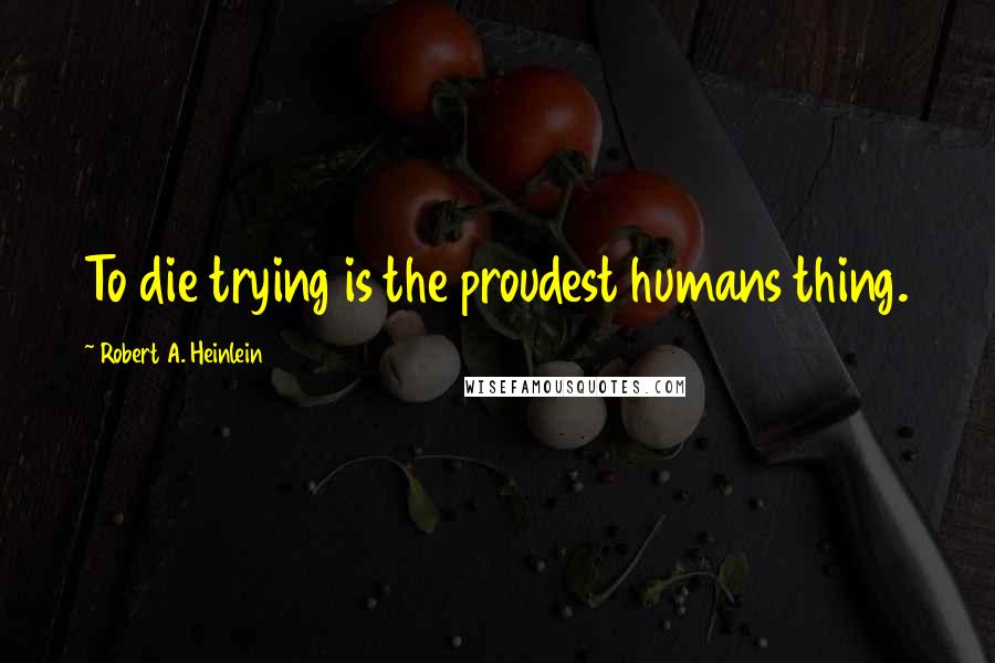 Robert A. Heinlein Quotes: To die trying is the proudest humans thing.