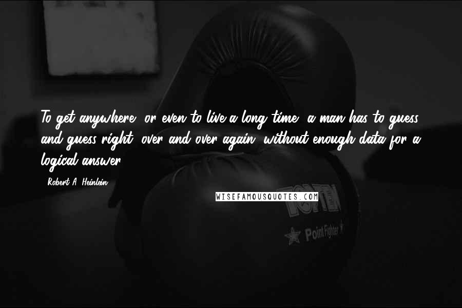 Robert A. Heinlein Quotes: To get anywhere, or even to live a long time, a man has to guess, and guess right, over and over again, without enough data for a logical answer.