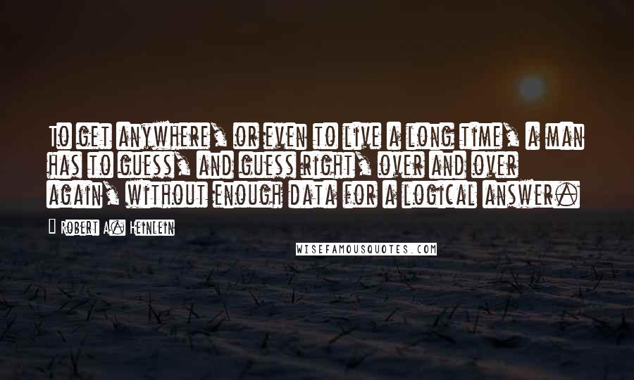 Robert A. Heinlein Quotes: To get anywhere, or even to live a long time, a man has to guess, and guess right, over and over again, without enough data for a logical answer.