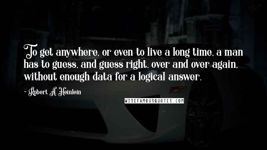Robert A. Heinlein Quotes: To get anywhere, or even to live a long time, a man has to guess, and guess right, over and over again, without enough data for a logical answer.