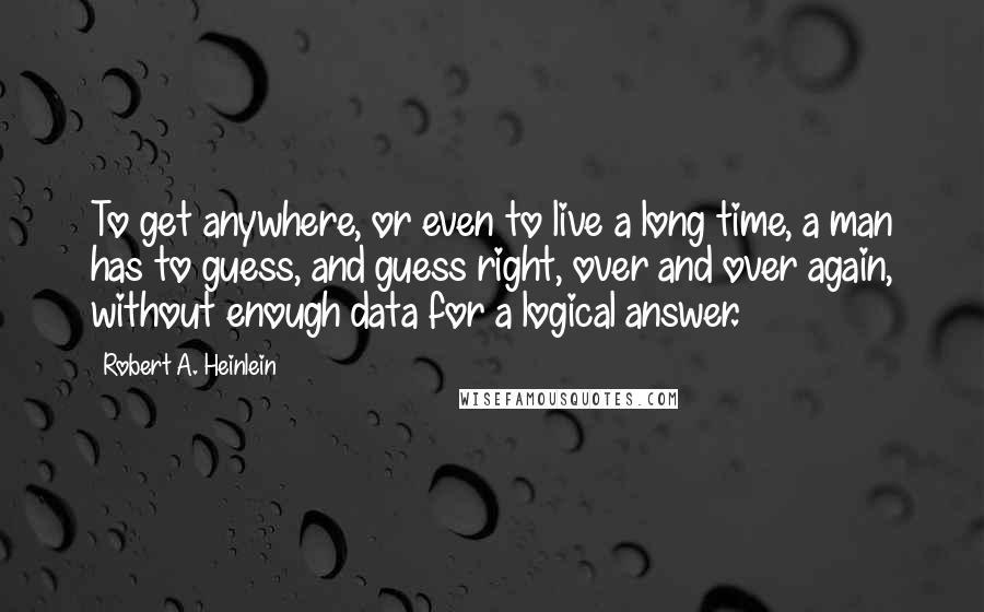 Robert A. Heinlein Quotes: To get anywhere, or even to live a long time, a man has to guess, and guess right, over and over again, without enough data for a logical answer.