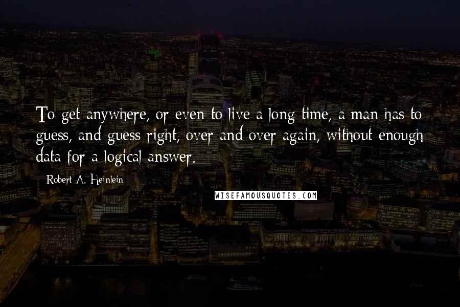 Robert A. Heinlein Quotes: To get anywhere, or even to live a long time, a man has to guess, and guess right, over and over again, without enough data for a logical answer.